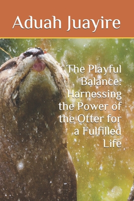 The Playful Balance: Harnessing the Power of the Otter for a Fulfilled Life (The Wild Wisdom Series: Unlocking the Secrets of Animal Behavior for Personal Growth)