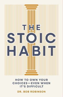 The Stoic Habit: How to Own Your Choices---Even When It's Difficult By Bob Robinson Cover Image