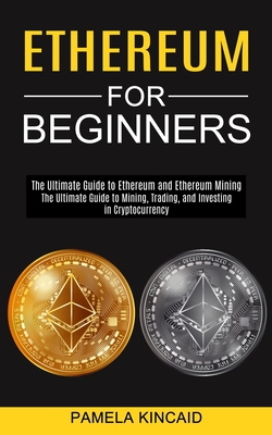 Ethereum for Beginners: The Ultimate Guide to Mining, Trading, and Investing in Cryptocurrency (The Ultimate Guide to Ethereum and Ethereum Mi Cover Image