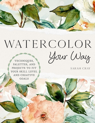 Watercolor Your Way: Techniques, Palettes, and Projects To Fit Your Skill Level and Creative Goals Cover Image