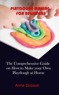 Playdough Making for Beginners: The Comprehensive Guide on How to Make your Own Playdough at Home Cover Image