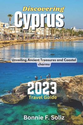 Discovering Cyprus 2023 Travel Guide: Unveiling Ancient Treasures and Coastal charms By Bonnie F. Soliz Cover Image