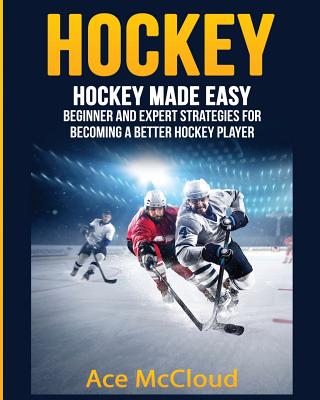 Hockey: Hockey Made Easy: Beginner and Expert Strategies For Becoming A Better Hockey Player Cover Image