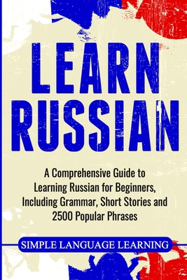 Learn Russian: A Comprehensive Guide to Learning Russian for Beginners, Including Grammar, Short Stories and 2500 Popular Phrases Cover Image