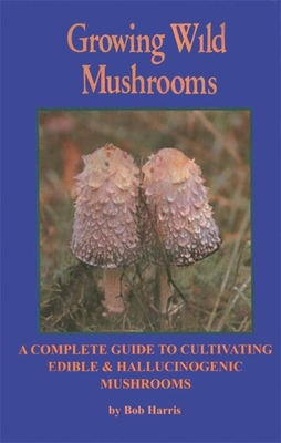 Growing Wild Mushrooms: A Complete Guide to Cultivating Edible and Hallucinogenic Mushrooms By Bob Harris Cover Image
