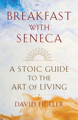 Breakfast with Seneca: A Stoic Guide to the Art of Living By David Fideler Cover Image