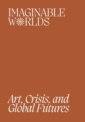 Imaginable Worlds: Art, Crisis, and Global Futures Cover Image