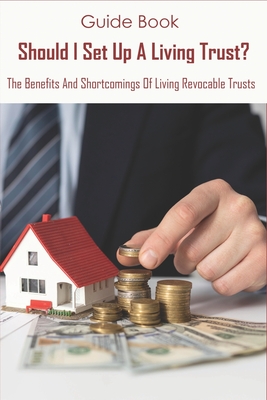 Guide Book_ Should I Set Up A Living Trust_ The Benefits And Shortcomings Of Living Revocable Trusts: What Is The Purpose Of A Living Revocable Trust Cover Image