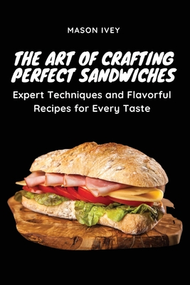 The Art of Crafting Perfect Sandwiches: Expert Techniques and Flavorful Recipes for Every Taste Cover Image