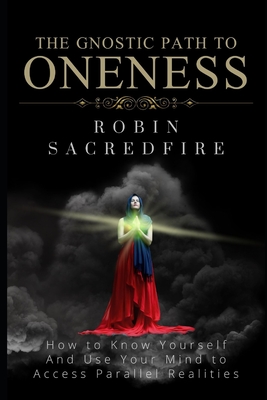 The Gnostic Path to Oneness: How to Know Yourself and Use Your Mind to Access Parallel Realities By Robin Sacredfire Cover Image