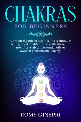 Chakras for Beginners: A practical guide of self-healing techniques with guided meditation, visualization, the use of crystals and essential By Romy Ginepri Cover Image
