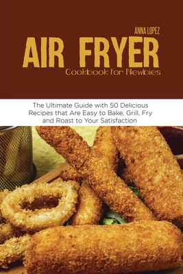 Air Fryer Cookbook for Newbies: The Ultimate Guide with 50 Delicious Recipes that Are Easy to Bake, Grill, Fry and Roast to Your Satisfaction Cover Image