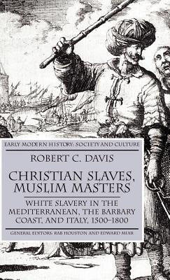 Christian Slaves, Muslim Masters: White Slavery in the Mediterranean, the Barbary Coast, and Italy, 1500-1800 (Early Modern History: Society and Culture) By R. Davis Cover Image