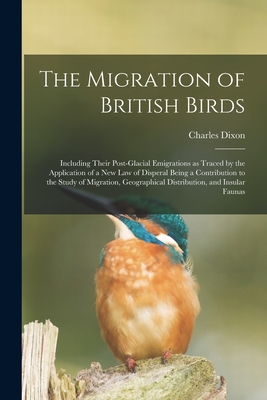 The Migration of British Birds: Including Their Post-glacial Emigrations as Traced by the Application of a New Law of Disperal Being a Contribution to By Charles Dixon Cover Image