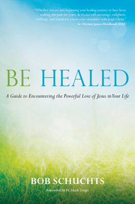 Be Healed: A Guide to Encountering the Powerful Love of Jesus in Your Life By Bob Schuchts Cover Image