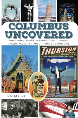 Columbus Uncovered: Fascinating, Real-Life Stories About Unusual People, Places & Things in Ohio's Capital City By John Clark Cover Image
