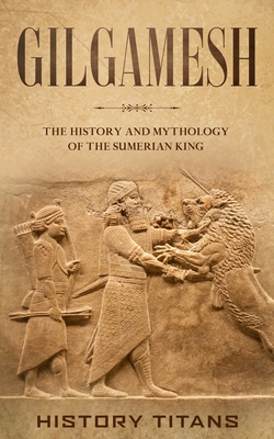 Gilgamesh: The History and Mythology of the Sumerian King By History Titans (Created by) Cover Image