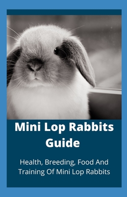Mini Lop Rabbits Guide: Health, Breeding, Food And Training Of Mini Lop Rabbits Cover Image