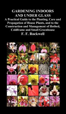 Gardening Indoors and Under Glass: A Practical Guide to the Planting, Care and Propagation of House Plants, and to the Construction and Management of Cover Image