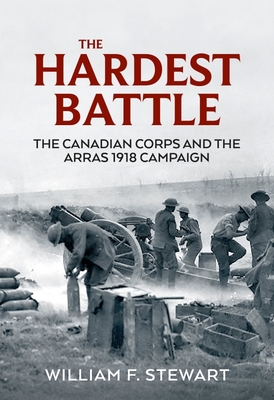 The Hardest Battle: The Canadian Corps and the Arras 1918 Campaign (Wolverhampton Military Studies) By Wiliam F. Stewart Cover Image