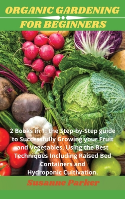 Organic Gardening for Beginners: 2 books in 1: the step-by-step guide to successfully growing your fruit and vegetables, using the best techniques inc Cover Image