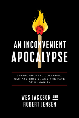 An Inconvenient Apocalypse: Environmental Collapse, Climate Crisis, and the Fate of Humanity By Wes Jackson, Robert Jensen Cover Image