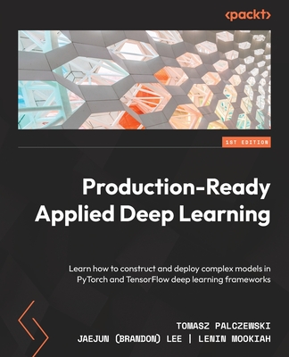 Production-Ready Applied Deep Learning: Learn how to construct and deploy complex models in PyTorch and TensorFlow deep learning frameworks By Tomasz Palczewski, Jaejun Lee, Lenin Mookiah Cover Image