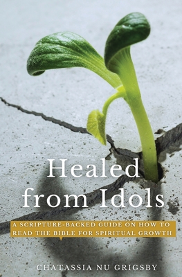 Healed from Idols: A Scripture-Backed Guide on How to Read the Bible for Spiritual Growth By Chatassia Nu Grigsby Cover Image