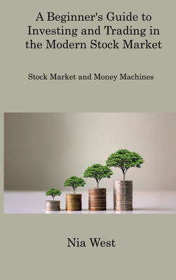 A Beginner's Guide to Investing and Trading in the Modern Stock Market: Stock Market and Money Machines By Nia West Cover Image