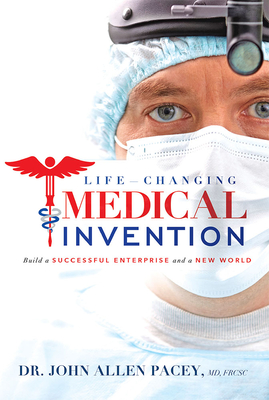 Life-Changing Medical Invention: Build a Successful Enterprise and a New World By Dr John Allen Pacey MD Frcsc Cover Image