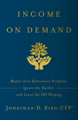 Income on Demand: Master Your Retirement Portfolio, Ignore the Market, and Leave the IRS Weeping Cover Image