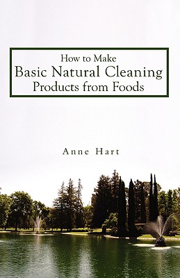 How to Make Basic Natural Cleaning Products from Foods By Anne Hart Cover Image
