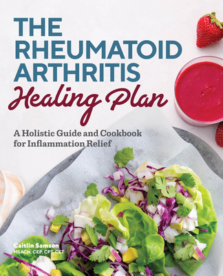 The Rheumatoid Arthritis Healing Plan: A Holistic Guide and Cookbook for Inflammation Relief By Caitlin Samson Cover Image