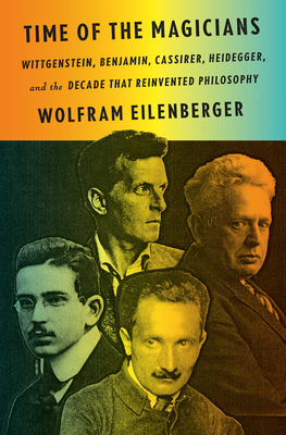 Time of the Magicians: Wittgenstein, Benjamin, Cassirer, Heidegger, and the Decade That Reinvented Philosophy By Wolfram Eilenberger Cover Image