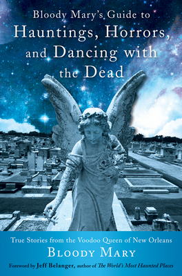 Bloody Mary's Guide to Hauntings, Horrors, and Dancing with the Dead: True Stories from the Voodoo Queen of New Orleans