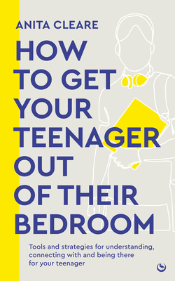 How to get your teenager out of their bedroom: The ultimate tools and strategies for understanding, connecting with and being there for your teenager Cover Image