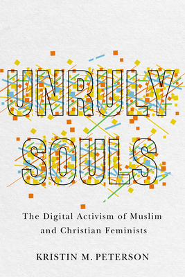 Unruly Souls: The Digital Activism of Muslim and Christian Feminists By Kristin M. Peterson Cover Image