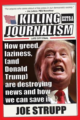 Killing Journalism: How Greed, Laziness (and Donald Trump) Are Destroying News, and How We Can Save It By Joe Strupp Cover Image
