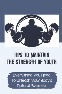 Tips To Maintain The Strength Of Youth: Everything You Need To Unleash Your Body's Natural Potential: The Barbell Prescription Strength Training Cover Image
