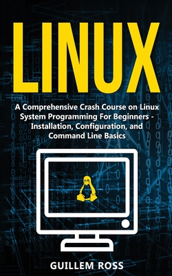 Linux: A Comprehensive Crash Course on Linux System Programming For Beginners - Installation, Configuration, and Command Line Cover Image