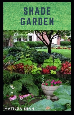Shade Garden: guide on how to maintaining a shade garden with useful calendar for seasonal tasks, plant directory and design ideas By Matilda Sean Cover Image