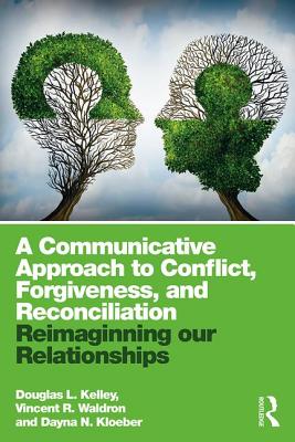 A Communicative Approach to Conflict, Forgiveness, and Reconciliation: Reimagining Our Relationships