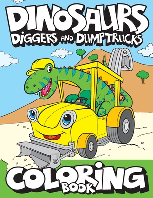 Dinosaurs, Diggers, And Dump Trucks Coloring Book: Cute and Fun Dinosaur and Truck Coloring Book for Kids & Toddlers - Childrens Activity Books - Colo By Big Dreams Art Supplies Cover Image