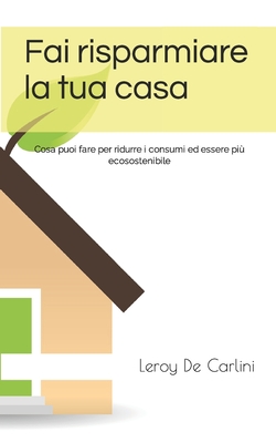 Fai risparmiare la tua casa: Cosa puoi fare per ridurre i consumi ed essere più ecosostenibile By Leroy de Carlini Cover Image