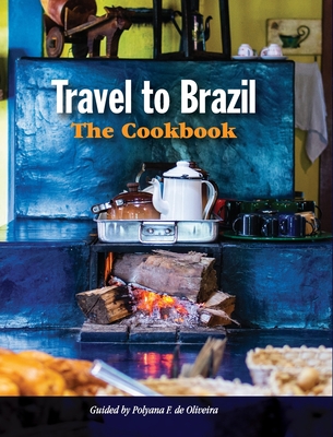 Travel to Brazil: The Cookbook - Recipes from Throughout the Country, and the Stories of the People Behind Them By Polyana de Oliveira Cover Image