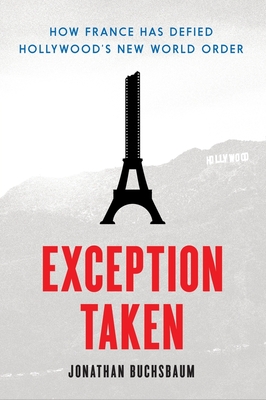 Exception Taken: How France Has Defied Hollywood's New World Order (Film and Culture) By Jonathan Buchsbaum Cover Image