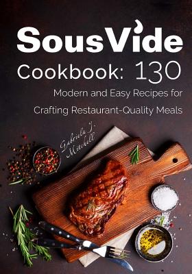 Sous Vide Cookbook: 130 Modern & Easy Recipes for Crafting Restaurant-Quality Meals Cover Image