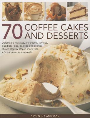 70 Coffee Cakes and Desserts: Delectable Mousses, Ice Creams, Terrines, Puddings, Pies, Pastries and Cookies, Shown Step by Step in More Than 270 Go By Catherine Atkinson Cover Image