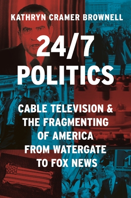 24/7 Politics: Cable Television and the Fragmenting of America from Watergate to Fox News (Politics and Society in Modern America #148)