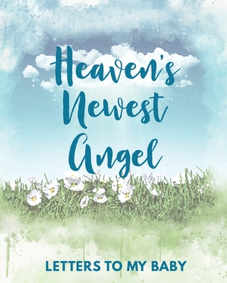 Heaven's Newest Angel Letters To My Baby: A Diary Of All The Things I Wish I Could Say Newborn Memories Grief Journal Loss of a Baby Sorrowful Season Cover Image